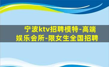 宁波ktv招聘模特-高端娱乐会所-限女生全国招聘